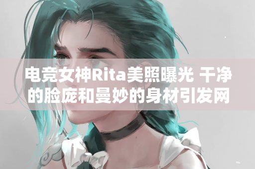 电竞女神Rita美照曝光 干净的脸庞和曼妙的身材引发网友热议