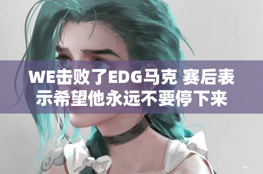 WE击败了EDG马克 赛后表示希望他永远不要停下来