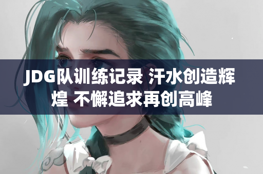 JDG队训练记录 汗水创造辉煌 不懈追求再创高峰