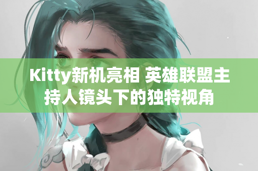 Kitty新机亮相 英雄联盟主持人镜头下的独特视角