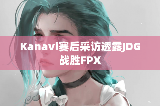 Kanavi赛后采访透露JDG战胜FPX