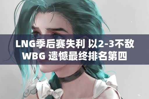 LNG季后赛失利 以2-3不敌WBG 遗憾最终排名第四