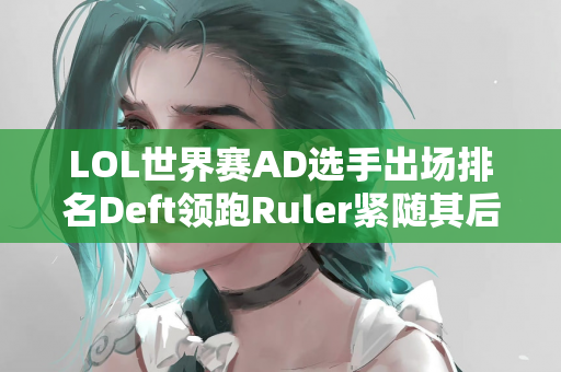 LOL世界赛AD选手出场排名Deft领跑Ruler紧随其后 Uzi位列第四