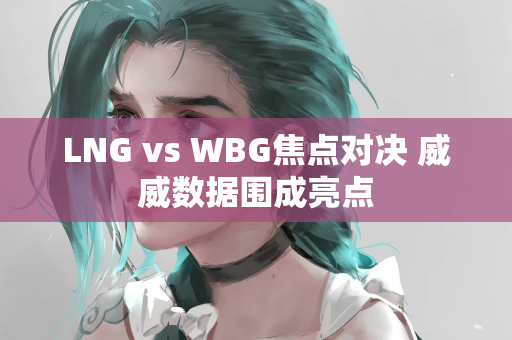 LNG vs WBG焦点对决 威威数据围成亮点