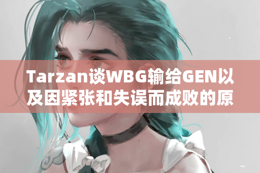 Tarzan谈WBG输给GEN以及因紧张和失误而成败的原因