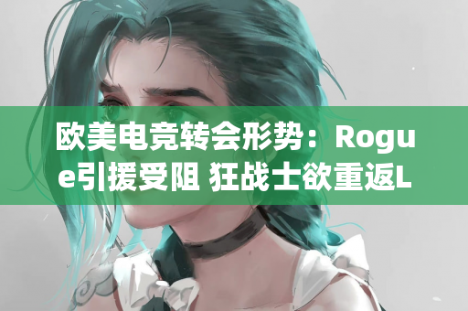 欧美电竞转会形势：Rogue引援受阻 狂战士欲重返LCK