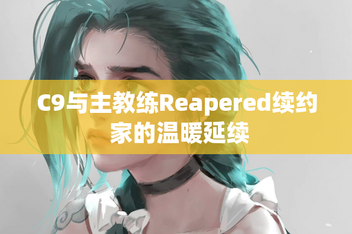 C9与主教练Reapered续约 家的温暖延续