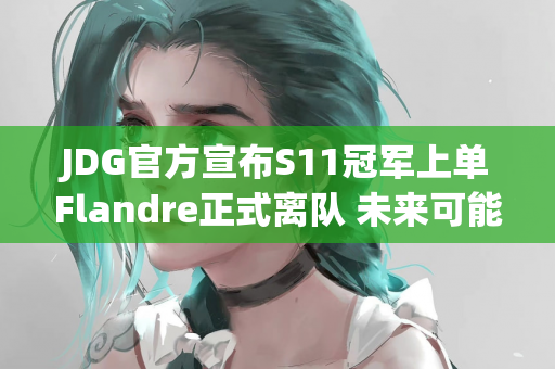 JDG官方宣布S11冠军上单Flandre正式离队 未来可能加盟AL