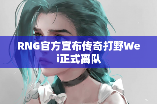RNG官方宣布传奇打野Wei正式离队
