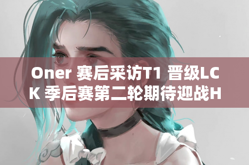 Oner 赛后采访T1 晋级LCK 季后赛第二轮期待迎战HLE