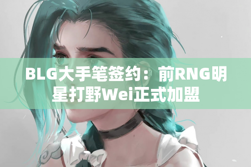 BLG大手笔签约：前RNG明星打野Wei正式加盟
