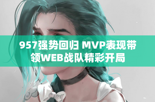 957强势回归 MVP表现带领WEB战队精彩开局