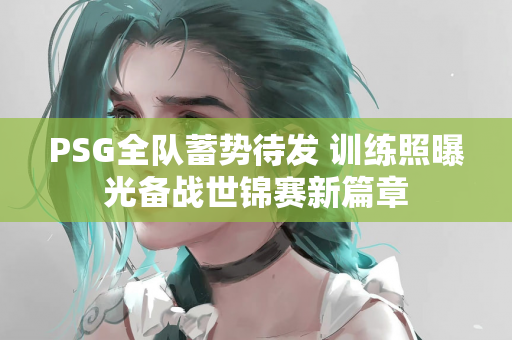 PSG全队蓄势待发 训练照曝光备战世锦赛新篇章