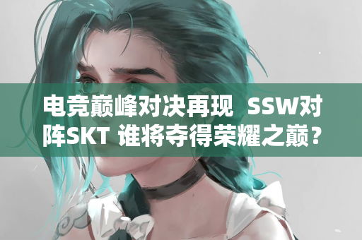 电竞巅峰对决再现  SSW对阵SKT 谁将夺得荣耀之巅？