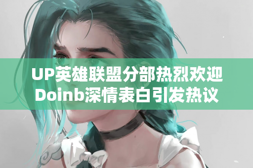 UP英雄联盟分部热烈欢迎Doinb深情表白引发热议