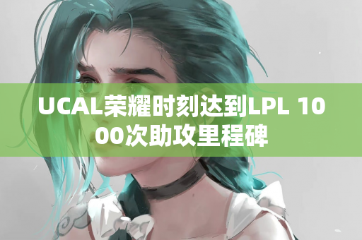 UCAL荣耀时刻达到LPL 1000次助攻里程碑