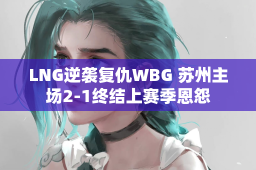 LNG逆袭复仇WBG 苏州主场2-1终结上赛季恩怨