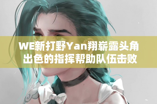 WE新打野Yan翔崭露头角 出色的指挥帮助队伍击败了EDG
