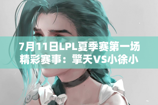 7月11日LPL夏季赛第一场精彩赛事：擎天VS小徐小豪