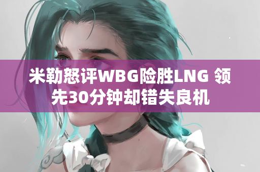 米勒怒评WBG险胜LNG 领先30分钟却错失良机