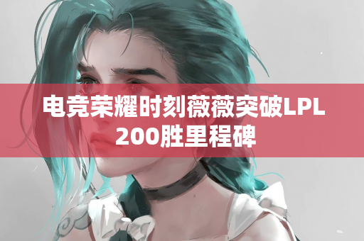 电竞荣耀时刻薇薇突破LPL 200胜里程碑