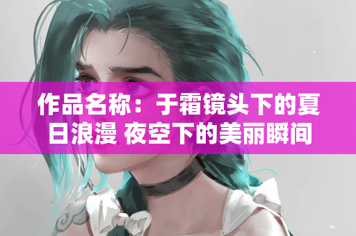 作品名称：于霜镜头下的夏日浪漫 夜空下的美丽瞬间