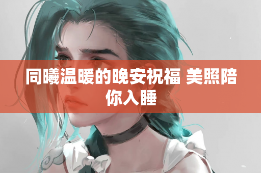 同曦温暖的晚安祝福 美照陪你入睡