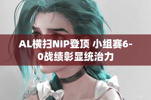 AL横扫NIP登顶 小组赛6-0战绩彰显统治力