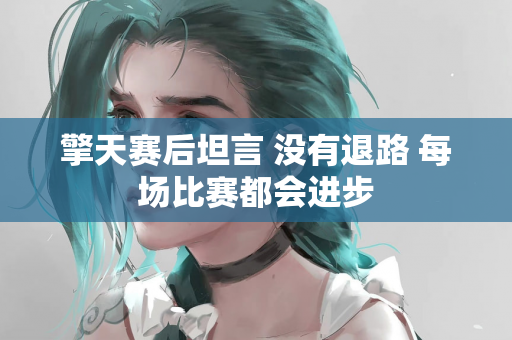 擎天赛后坦言 没有退路 每场比赛都会进步