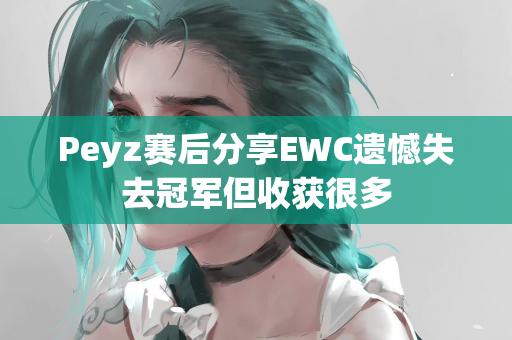 Peyz赛后分享EWC遗憾失去冠军但收获很多