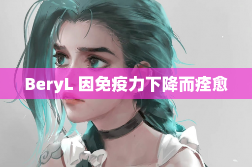 BeryL 因免疫力下降而痊愈
