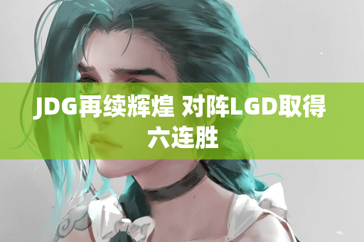 JDG再续辉煌 对阵LGD取得六连胜