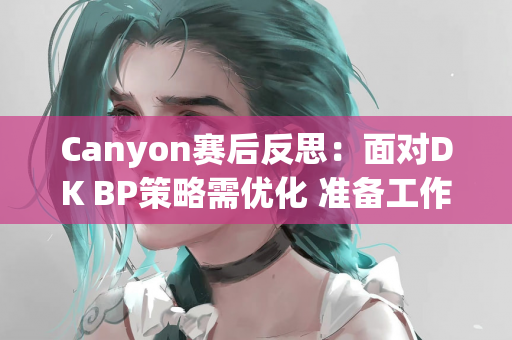 Canyon赛后反思：面对DK BP策略需优化 准备工作正在紧锣密鼓地进行