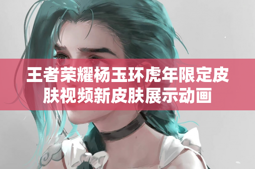 王者荣耀杨玉环虎年限定皮肤视频新皮肤展示动画