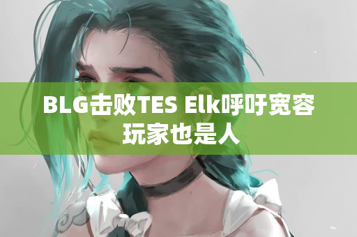 BLG击败TES Elk呼吁宽容 玩家也是人