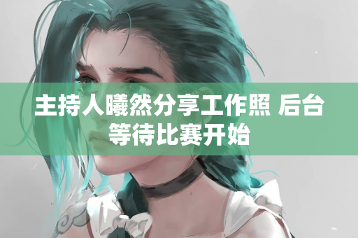 主持人曦然分享工作照 后台等待比赛开始
