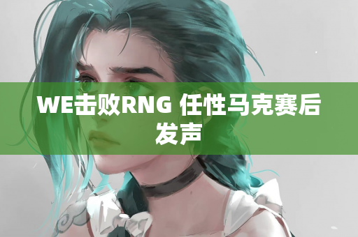 WE击败RNG 任性马克赛后发声