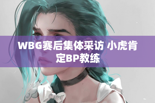 WBG赛后集体采访 小虎肯定BP教练