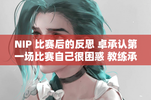 NIP 比赛后的反思 卓承认第一场比赛自己很困惑 教练承诺帮助球队调整