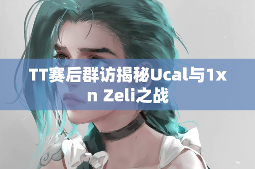 TT赛后群访揭秘Ucal与1xn Zeli之战