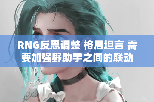 RNG反思调整 格居坦言 需要加强野助手之间的联动