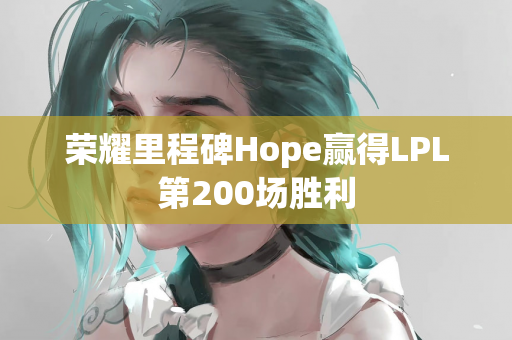荣耀里程碑Hope赢得LPL第200场胜利