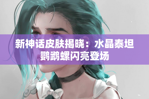 新神话皮肤揭晓：水晶泰坦鹦鹉螺闪亮登场