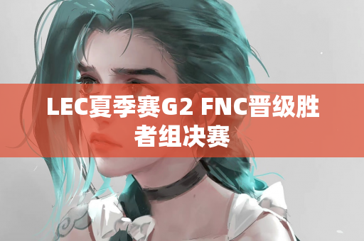 LEC夏季赛G2 FNC晋级胜者组决赛