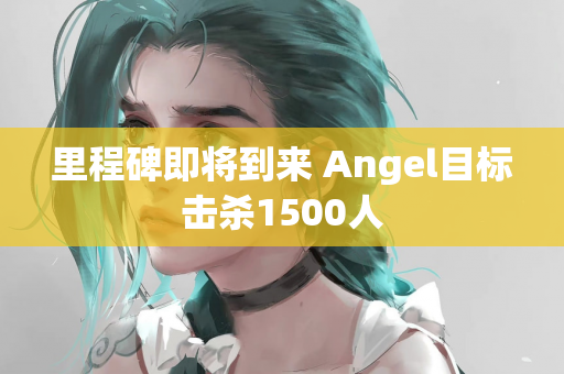 里程碑即将到来 Angel目标击杀1500人