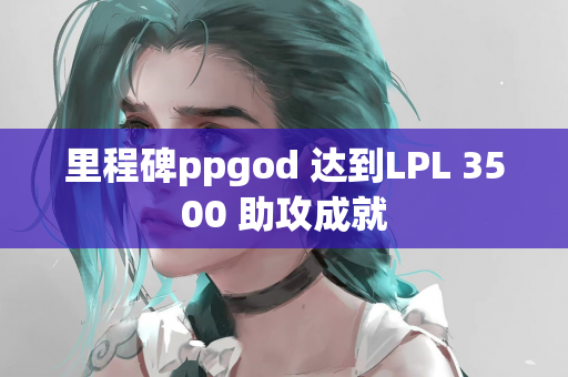 里程碑ppgod 达到LPL 3500 助攻成就