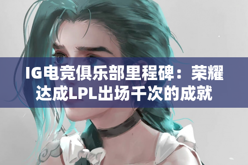 IG电竞俱乐部里程碑：荣耀达成LPL出场千次的成就