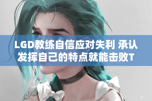 LGD教练自信应对失利 承认发挥自己的特点就能击败TES