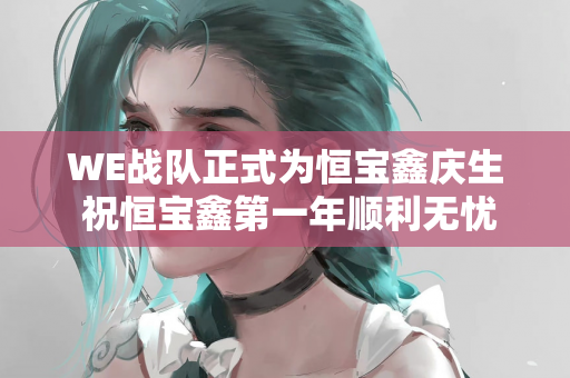 WE战队正式为恒宝鑫庆生 祝恒宝鑫第一年顺利无忧