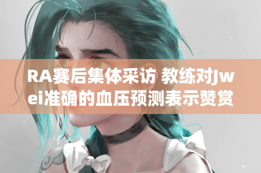 RA赛后集体采访 教练对Jwei准确的血压预测表示赞赏